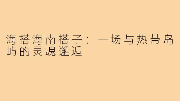 海搭海南搭子：一场与热带岛屿的灵魂邂逅