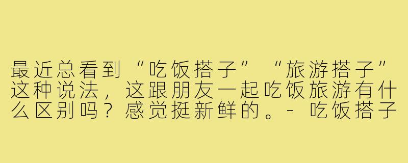 最近总看到“吃饭搭子”“旅游搭子”这种说法，这跟朋友一起吃饭旅游有什么区别吗？感觉挺新鲜的。-吃饭搭子旅游搭子