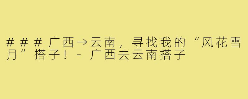 ###广西→云南，寻找我的“风花雪月”搭子！-广西去云南搭子
