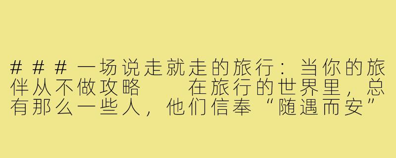 ###一场说走就走的旅行：当你的旅伴从不做攻略

在旅行的世界里，总有那么一些人，他们信奉“随遇而安”，对攻略、行程表嗤之以鼻。他们的旅行哲学是：目的地并不重要，重要的是路上的风景和心情。如果你恰好有一个这样的“旅游搭子”，那么你的旅程可能会充满意外、惊喜，甚至是一点点无奈。但或许，正是这种不做攻略的旅行方式，让我们重新发现了旅行的本质。

####《与“不做攻略”的旅伴同行：一场充满意外的完美旅程》

####-旅游搭子不做攻略