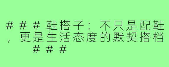 ###鞋搭子：不只是配鞋，更是生活态度的默契搭档

###