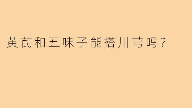 黄芪和五味子能搭川芎吗？