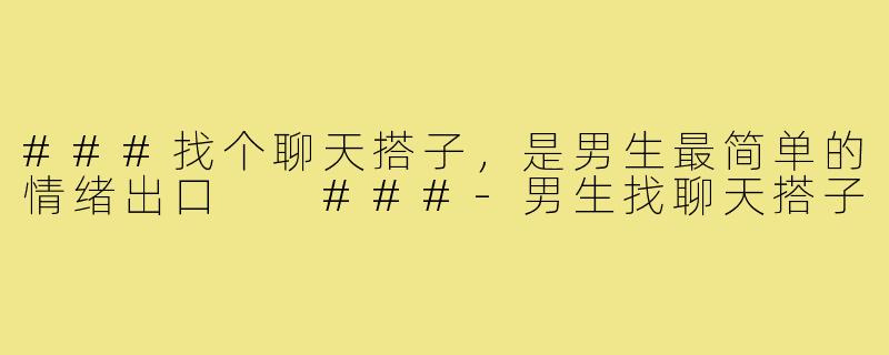 ###找个聊天搭子，是男生最简单的情绪出口

###-男生找聊天搭子