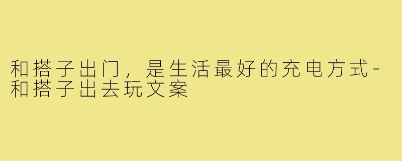 和搭子出门，是生活最好的充电方式-和搭子出去玩文案