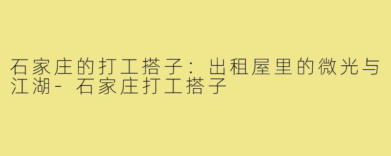 石家庄的打工搭子：出租屋里的微光与江湖-石家庄打工搭子