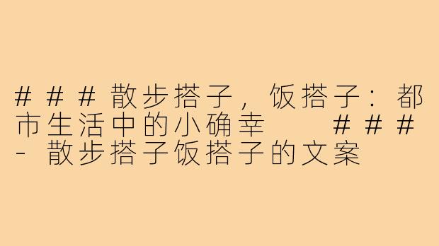 ###散步搭子，饭搭子：都市生活中的小确幸

###-散步搭子饭搭子的文案