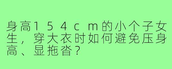 身高154cm的小个子女生，穿大衣时如何避免压身高、显拖沓？
