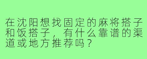 在沈阳想找固定的麻将搭子和饭搭子，有什么靠谱的渠道或地方推荐吗？