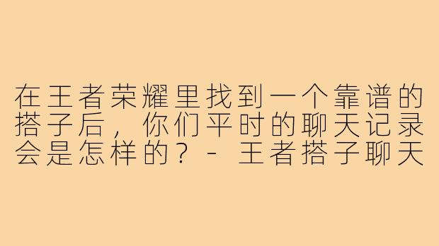 在王者荣耀里找到一个靠谱的搭子后，你们平时的聊天记录会是怎样的？-王者搭子聊天记录
