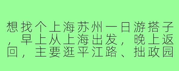 想找个上海苏州一日游搭子，早上从上海出发，晚上返回，主要逛平江路、拙政园，顺便尝尝苏式汤面，有人一起吗？