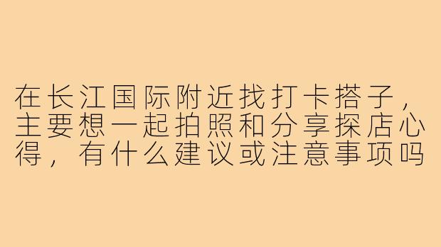 在长江国际附近找打卡搭子，主要想一起拍照和分享探店心得，有什么建议或注意事项吗？-长江国际打卡搭子