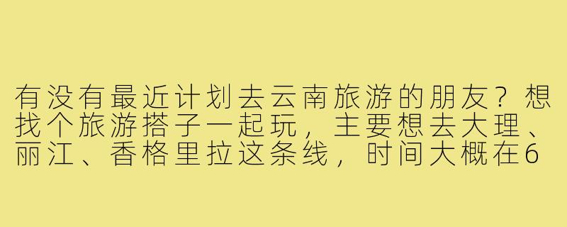 有没有最近计划去云南旅游的朋友？想找个旅游搭子一起玩，主要想去大理、丽江、香格里拉这条线，时间大概在6月初，行程7-9天左右。希望找个性格随和、不矫情、能一起分摊费用、互相拍照的伙伴，男女均可，有兴趣的私聊详细聊行程呀！