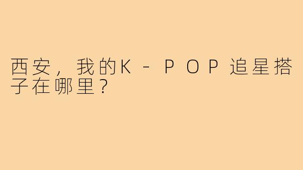 西安，我的K-POP追星搭子在哪里？