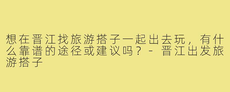 想在晋江找旅游搭子一起出去玩，有什么靠谱的途径或建议吗？-晋江出发旅游搭子