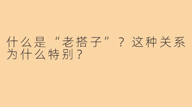 什么是“老搭子”？这种关系为什么特别？