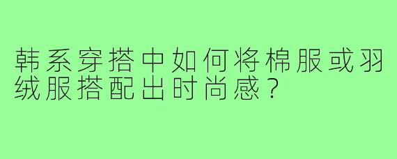 韩系穿搭中如何将棉服或羽绒服搭配出时尚感？