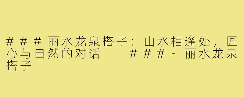 ###丽水龙泉搭子：山水相逢处，匠心与自然的对话

###-丽水龙泉搭子