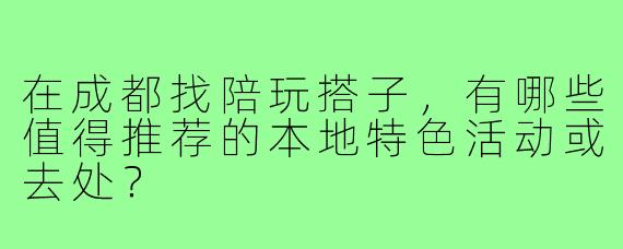 在成都找陪玩搭子,有哪些值得推荐的本地特色活动或去处?