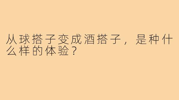 从球搭子变成酒搭子，是种什么样的体验？
