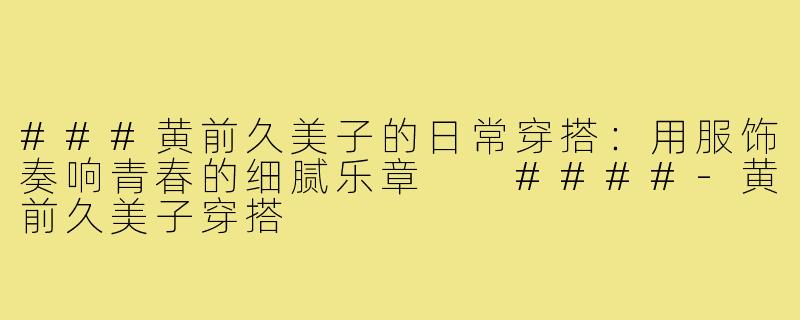 ###黄前久美子的日常穿搭：用服饰奏响青春的细腻乐章

####-黄前久美子穿搭