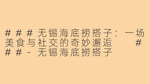 ###无锡海底捞搭子：一场美食与社交的奇妙邂逅

###-无锡海底捞搭子