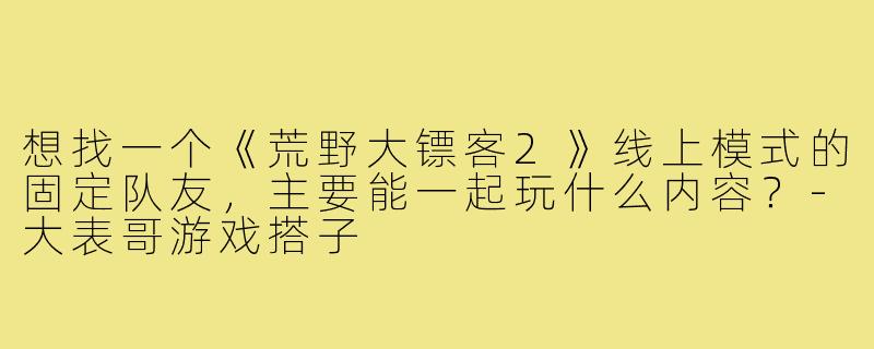 想找一个《荒野大镖客2》线上模式的固定队友,主要能一起玩什么内容?-大表哥游戏搭子