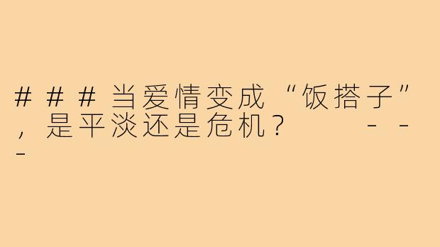 ###当爱情变成“饭搭子”，是平淡还是危机？

---
