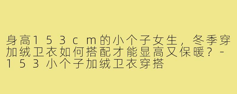 身高153cm的小个子女生，冬季穿加绒卫衣如何搭配才能显高又保暖？-153小个子加绒卫衣穿搭