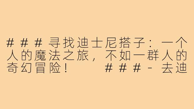 ###寻找迪士尼搭子：一个人的魔法之旅，不如一群人的奇幻冒险！

###-去迪士尼找搭子