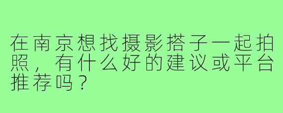在南京想找摄影搭子一起拍照，有什么好的建议或平台推荐吗？