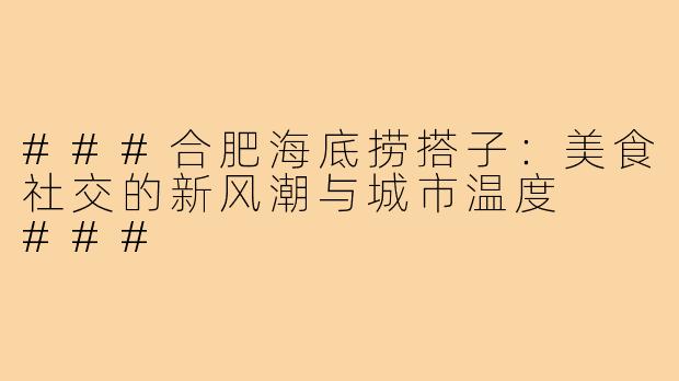 ###合肥海底捞搭子：美食社交的新风潮与城市温度

###