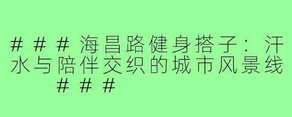 ###海昌路健身搭子：汗水与陪伴交织的城市风景线

###