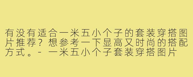有没有适合一米五小个子的套装穿搭图片推荐?想参考一下显高又时尚的搭配方式。-一米五小个子套装穿搭图片