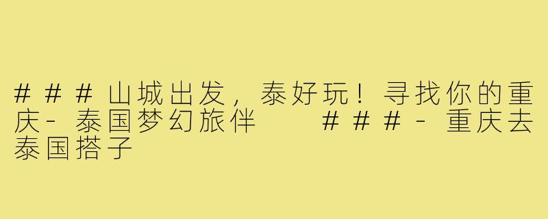 ###山城出发，泰好玩！寻找你的重庆-泰国梦幻旅伴

###-重庆去泰国搭子