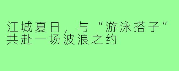 江城夏日，与“游泳搭子”共赴一场波浪之约