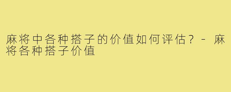麻将中各种搭子的价值如何评估?-麻将各种搭子价值