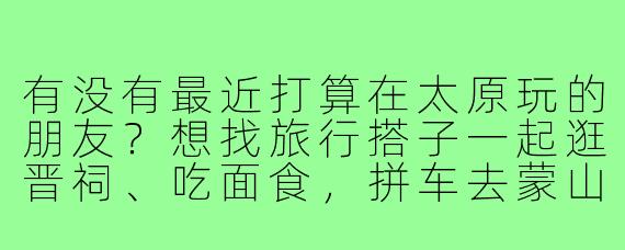 有没有最近打算在太原玩的朋友？想找旅行搭子一起逛晋祠、吃面食，拼车去蒙山或者太原古县城，拍照逛街互相照应，时间灵活可商量！
