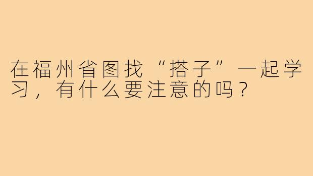 在福州省图找“搭子”一起学习，有什么要注意的吗？