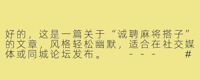好的，这是一篇关于“诚聘麻将搭子”的文章，风格轻松幽默，适合在社交媒体或同城论坛发布。

---

###三缺一，等的就是你！——一场关于手气、友情与下午茶的诚聘-诚聘麻将搭子