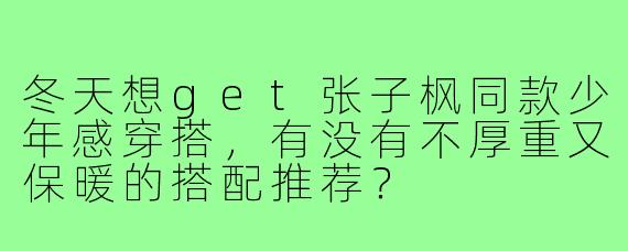 冬天想get张子枫同款少年感穿搭,有没有不厚重又保暖的搭配推荐?