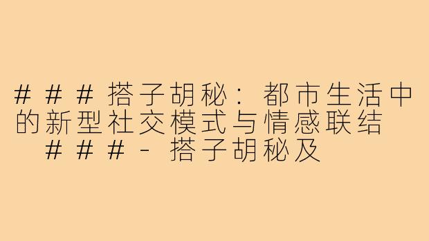 ###搭子胡秘：都市生活中的新型社交模式与情感联结

###-搭子胡秘及