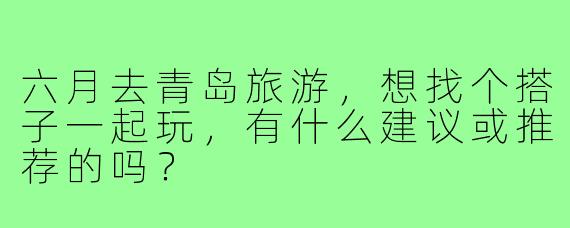 六月去青岛旅游,想找个搭子一起玩,有什么建议或推荐的吗?