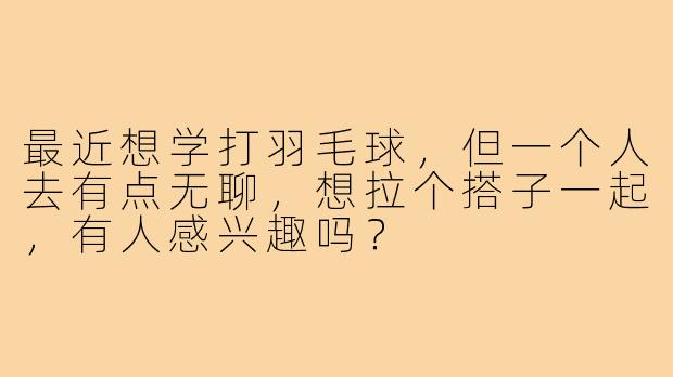最近想学打羽毛球，但一个人去有点无聊，想拉个搭子一起，有人感兴趣吗？