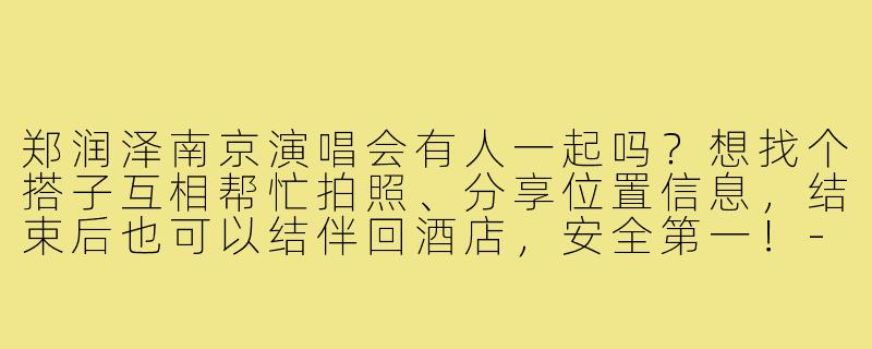 郑润泽南京演唱会有人一起吗?想找个搭子互相帮忙拍照、分享位置信息,结束后也可以结伴回酒店,安全第一!-郑润泽南京搭子