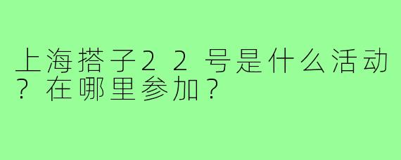上海搭子22号是什么活动？在哪里参加？