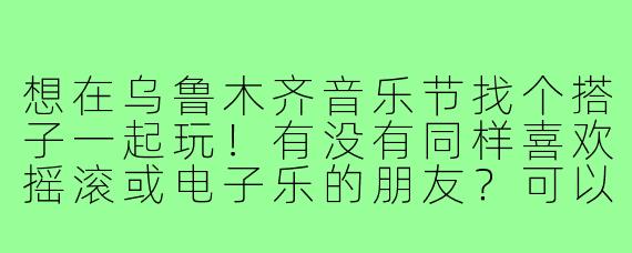 想在乌鲁木齐音乐节找个搭子一起玩！有没有同样喜欢摇滚或电子乐的朋友？可以一起嗨现场、交流歌单，结束后还能约个宵夜聊聊演出体验～希望年龄在20-30岁之间，性格随和就好！