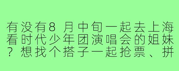有没有8月中旬一起去上海看时代少年团演唱会的姐妹？想找个搭子一起抢票、拼房，演唱会当天可以互相拍照打卡，全程AA，最好能一起应援～希望年龄相仿（00后），性格好相处，有意向的私我呀！