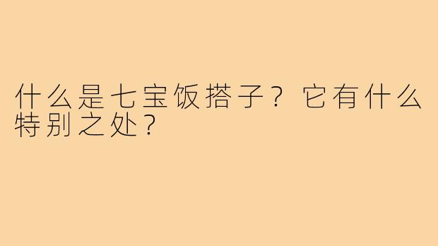 什么是七宝饭搭子？它有什么特别之处？
