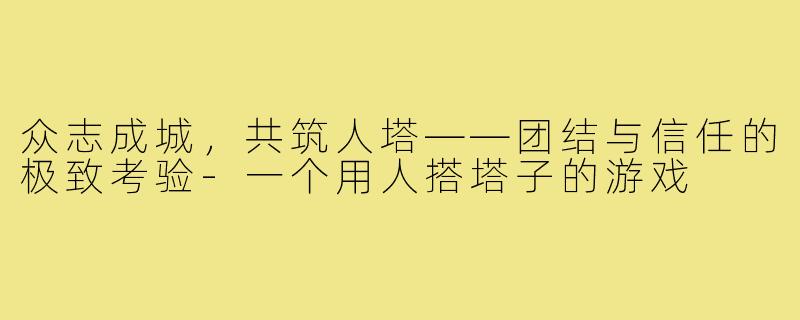 众志成城，共筑人塔——团结与信任的极致考验-一个用人搭塔子的游戏