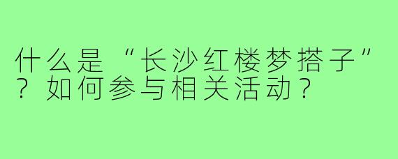 什么是“长沙红楼梦搭子”?如何参与相关活动?